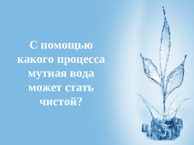 С помощью какого процесса мутная вода может стать чистой? 3