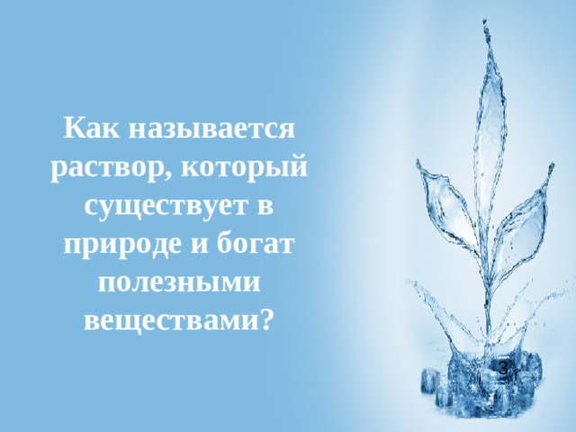 Как называется раствор, который существует в природе и богат полезными веществами? 3