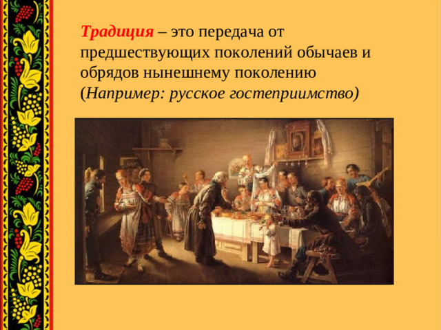 Традиция – это передача от предшествующих поколений обычаев и обрядов нынешнему поколению ( Например: русское гостеприимство)