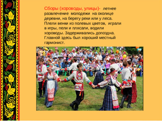 Сборы (хороводы, улицы)- летнее развлечение молодежи на околице деревни, на берегу реки или у леса. Плели венки из полевых цветов, играли в игры, пели и плясали, водили хороводы. Задерживались допоздна. Главной здесь был хороший местный гармонист.