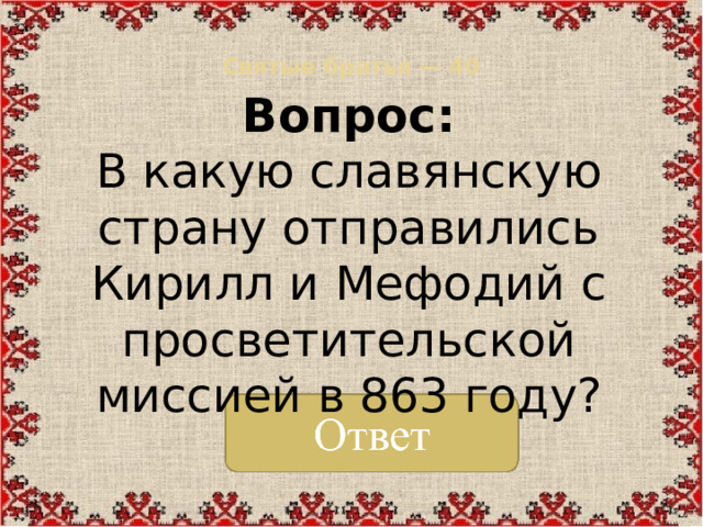 Святые братья — 40   Вопрос: В какую славянскую страну отправились Кирилл и Мефодий с просветительской миссией в 863 году?