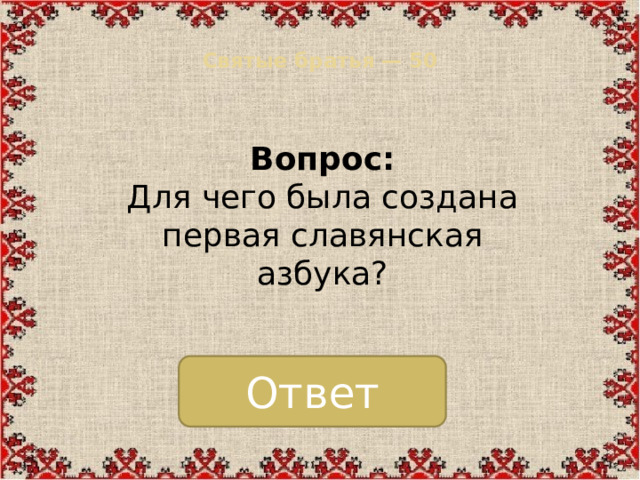 Святые братья — 50   Вопрос:  Для чего была создана первая славянская азбука? Ответ