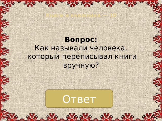 Книги и книжники — 10   Вопрос:  Как называли человека,  который переписывал книги вручную? Ответ