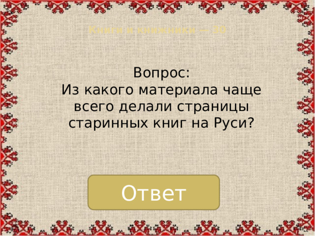 Книги и книжники — 30   Вопрос: Из какого материала чаще всего делали страницы старинных книг на Руси? Ответ