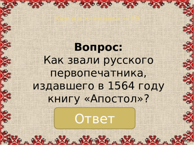 Книги и книжники — 40   Вопрос:  Как звали русского первопечатника, издавшего в 1564 году книгу «Апостол»? Ответ