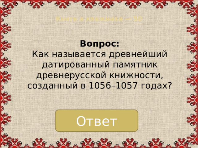 Книги и книжники — 50   Вопрос:  Как называется древнейший датированный памятник древнерусской книжности, созданный в 1056–1057 годах? Ответ