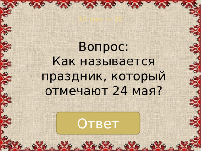 24 мая — 10   Вопрос: Как называется праздник, который отмечают 24 мая? Ответ
