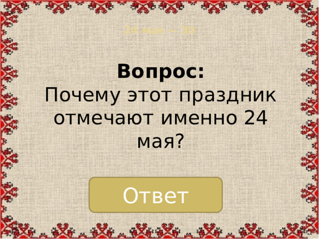 24 мая — 30   Вопрос:  Почему этот праздник отмечают именно 24 мая? Ответ
