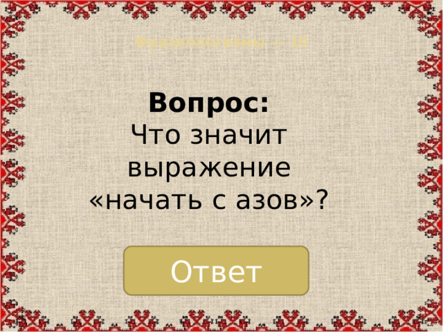 Фразеологизмы — 10   Вопрос:  Что значит выражение «начать с азов»? Ответ