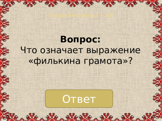 Фразеологизмы — 50   Вопрос:  Что означает выражение «филькина грамота»? Ответ