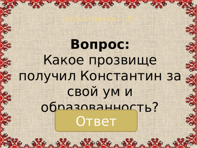 Святые братья — 30   Вопрос:  Какое прозвище получил Константин за свой ум и образованность? Ответ