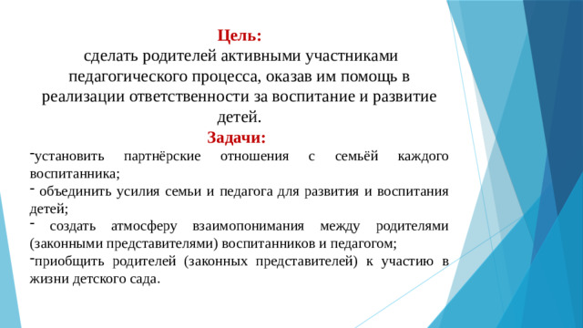 Цель:   сделать родителей активными участниками педагогического процесса, оказав им помощь в реализации ответственности за воспитание и развитие детей.  Задачи: