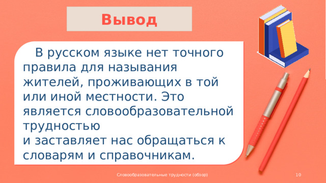 Вывод  В русском языке нет точного правила для называния жителей, проживающих в той или иной местности. Это является словообразовательной трудностью и заставляет нас обращаться к словарям и справочникам. Словообразовательные трудности (обзор)