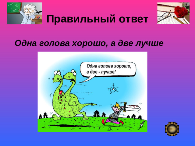Правильный ответ    Одна голова хорошо, а две лучше  Покой- «немая сцена»