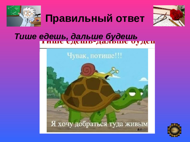 Правильный ответ    Тише едешь, дальше будешь  Покой- «немая сцена»