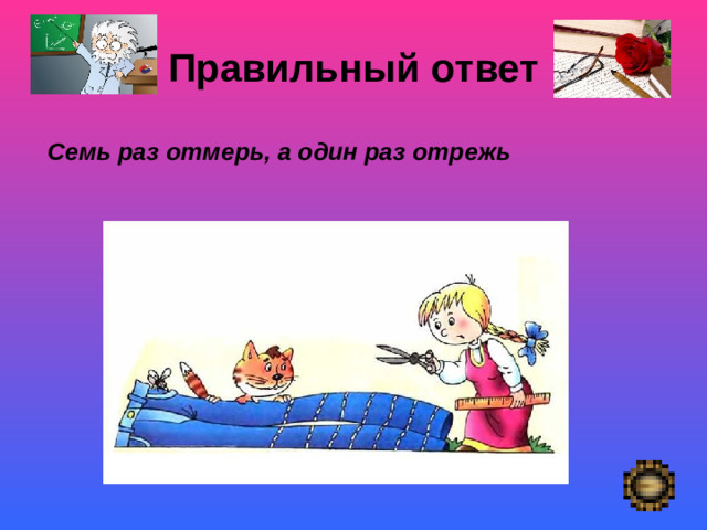 Правильный ответ    Семь раз отмерь, а один раз отрежь      Покой- «немая сцена»