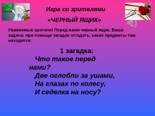 Игра со зрителями «ЧЕРНЫЙ ЯЩИК» Уважаемые зрители! Перед вами черный ящик. Ваша задача: при помощи загадок отгадать, какие предметы там находятся 1 загадка: Что такое перед нами? Две оглобли за ушами, На глазах по колесу, И седелка на носу?