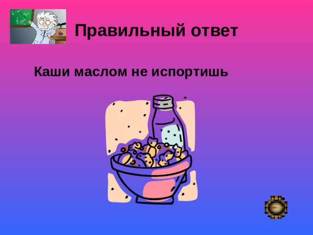 Правильный ответ   Каши маслом не испортишь Покой- «немая сцена»