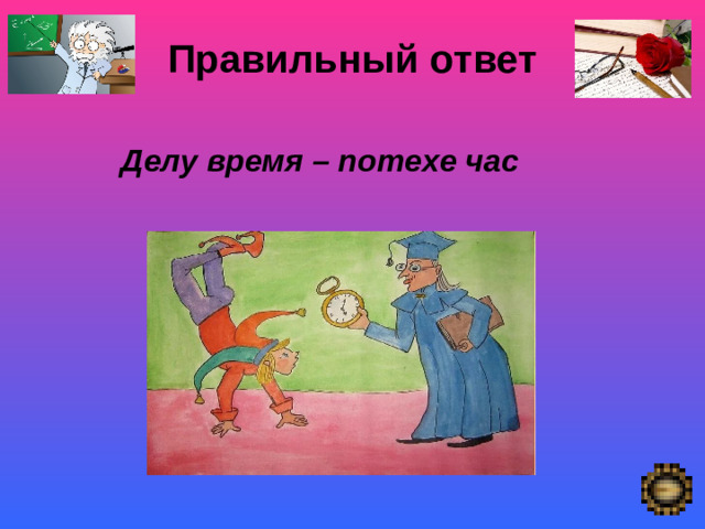 Правильный ответ Делу время – потехе час  Покой- «немая сцена»