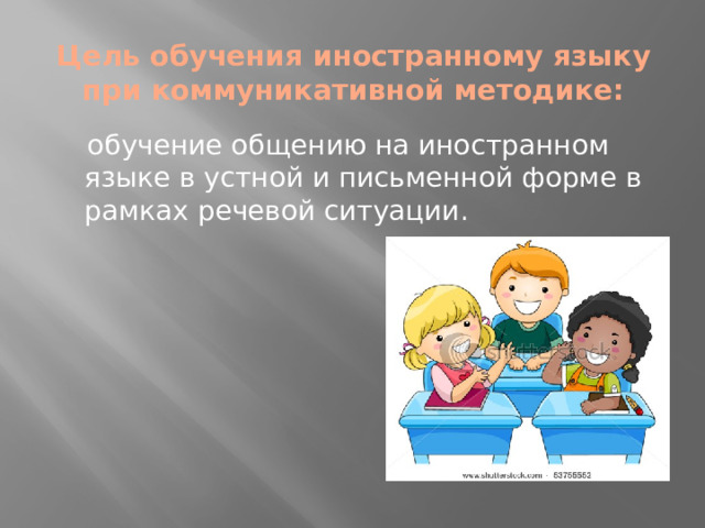 Цель обучения иностранному языку при коммуникативной методике:  обучение общению на иностранном языке в устной и письменной форме в рамках речевой ситуации.