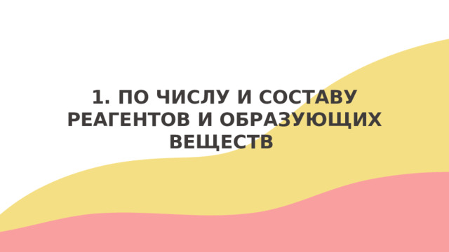 1. ПО ЧИСЛУ И СОСТАВУ РЕАГЕНТОВ И ОБРАЗУЮЩИХ ВЕЩЕСТВ