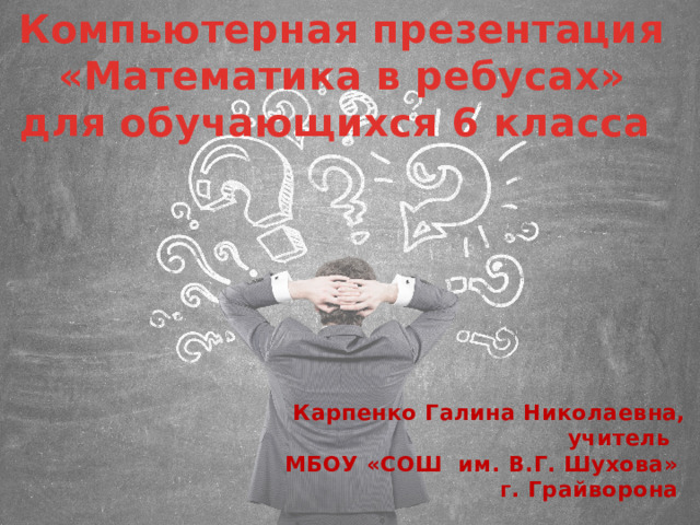Компьютерная презентация «Математика в ребусах» для обучающихся 6 класса Карпенко Галина Николаевна, учитель МБОУ «СОШ им. В.Г. Шухова» г. Грайворона