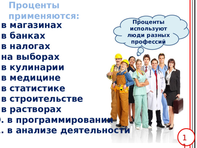 Проценты применяются: Проценты используют люди разных профессий 1. в магазинах  2. в банках 3. в налогах 4. на выборах 5. в кулинарии 6. в медицине 7. в статистике 8. в строительстве 9. в растворах 10. в программировании 11. в анализе деятельности