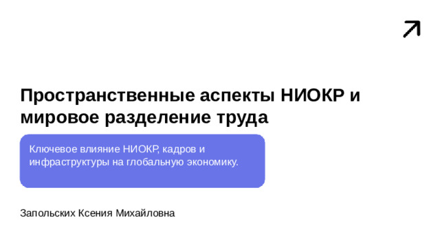 Пространственные аспекты НИОКР и мировое разделение труда  Ключевое влияние НИОКР, кадров и инфраструктуры на глобальную экономику. Запольских Ксения Михайловна