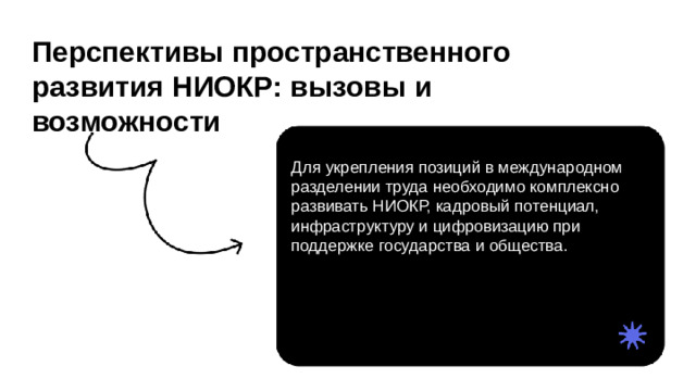 Перспективы пространственного развития НИОКР: вызовы и возможности  Для укрепления позиций в международном разделении труда необходимо комплексно развивать НИОКР, кадровый потенциал, инфраструктуру и цифровизацию при поддержке государства и общества.