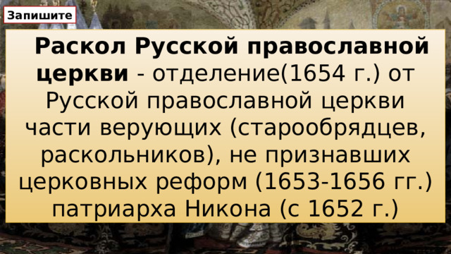Запишите Раскол Русской православной церкви - отделение(1654 г.) от Русской православной церкви части верующих (старообрядцев, раскольников), не признавших церковных реформ (1653-1656 гг.) патриарха Никона (с 1652 г.)