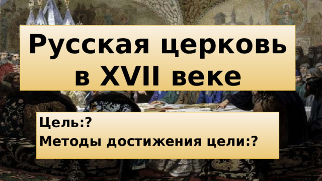 Русская церковь в XVII веке Цель:? Методы достижения цели:?