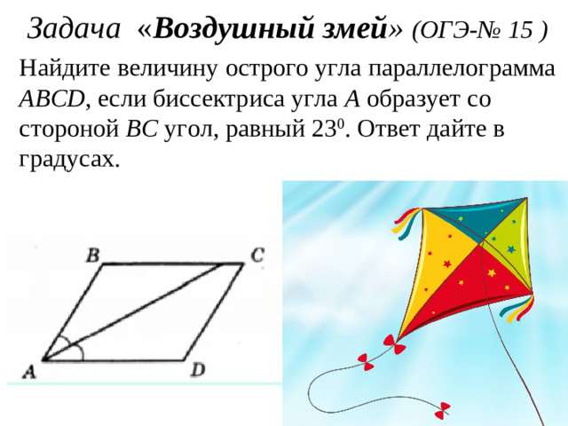 Задача « Воздушный змей » (ОГЭ - № 15 ) Найдите величину острого угла параллелограмма АВС D , если биссектриса угла А образует со стороной ВС угол, равный 23 0 . Ответ дайте в градусах.