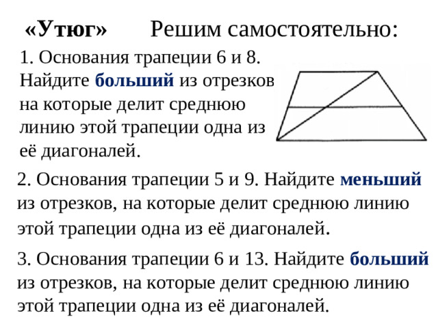 «Утюг» Решим самостоятельно: 1. Основания трапеции 6 и 8. Найдите больший из отрезков, на которые делит среднюю линию этой трапеции одна из её диагоналей. 2. Основания трапеции 5 и 9. Найдите меньший из отрезков, на которые делит среднюю линию этой трапеции одна из её диагоналей . 3. Основания трапеции 6 и 13. Найдите больший из отрезков, на которые делит среднюю линию этой трапеции одна из её диагоналей.