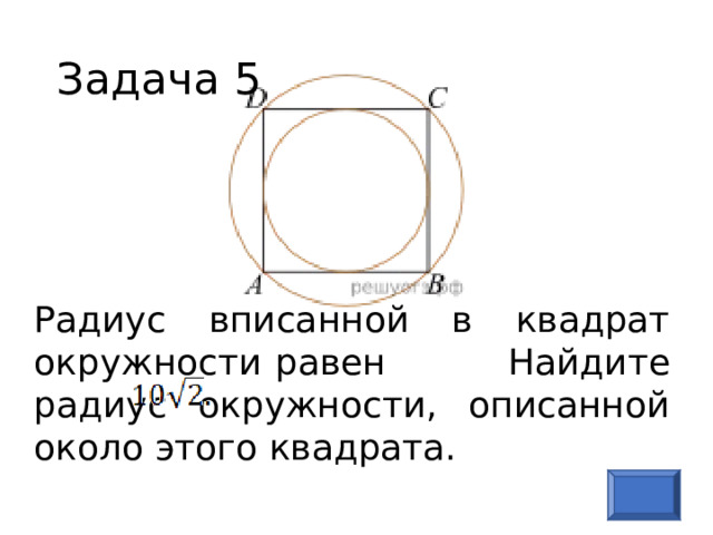 Задача 5 Радиус вписанной в квадрат окружности равен  Найдите радиус окружности, описанной около этого квадрата.