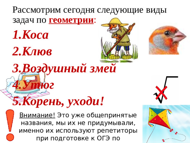 Рассмотрим сегодня следующие виды задач по геометрии : Коса Клюв Воздушный змей Утюг Корень, уходи! Внимание! Это уже общепринятые названия, мы их не придумывали, именно их используют репетиторы при подготовке к ОГЭ по математике!