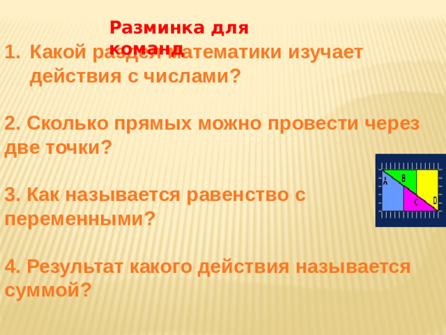 Разминка для команд Какой раздел математики изучает действия с числами?  2. Сколько прямых можно провести через  две точки?  3. Как называется равенство с  переменными?  4. Результат какого действия называется  суммой?
