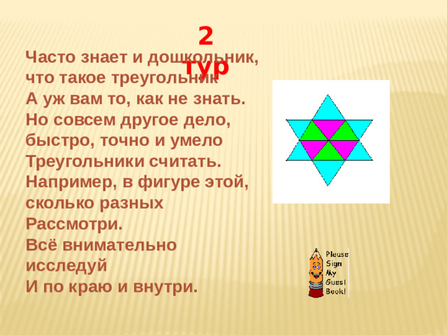 2 тур Часто знает и дошкольник, что такое треугольник  А уж вам то, как не знать.  Но совсем другое дело, быстро, точно и умело  Треугольники считать.  Например, в фигуре этой, сколько разных  Рассмотри.  Всё внимательно исследуй  И по краю и внутри.