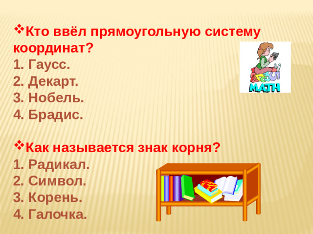 Кто ввёл прямоугольную систему координат? 1. Гаусс. 2. Декарт. 3. Нобель. 4. Брадис.  Как называется знак корня? 1. Радикал. 2. Символ. 3. Корень. 4. Галочка.