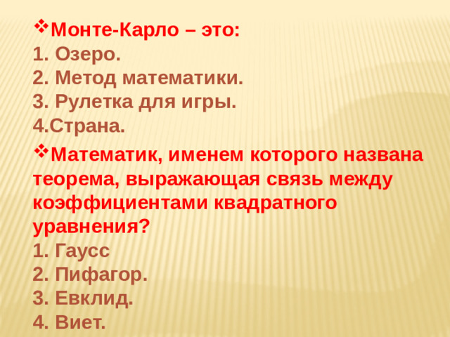 Монте-Карло – это: 1. Озеро. 2. Метод математики. 3. Рулетка для игры. 4.Страна. Математик, именем которого названа теорема, выражающая связь между коэффициентами квадратного уравнения?