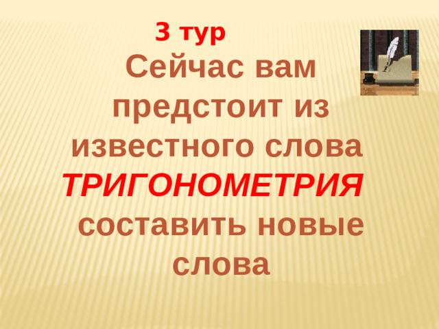 3 тур Сейчас вам предстоит из известного слова ТРИГОНОМЕТРИЯ   составить новые слова