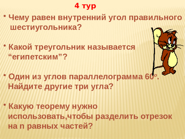 4 тур  Чему равен внутренний угол правильного  шестиугольника?   Какой треугольник называется “ египетским”?   Один из углов параллелограмма 60 o .  Найдите другие три угла?   Какую теорему нужно  использовать,чтобы разделить отрезок  на n равных частей?