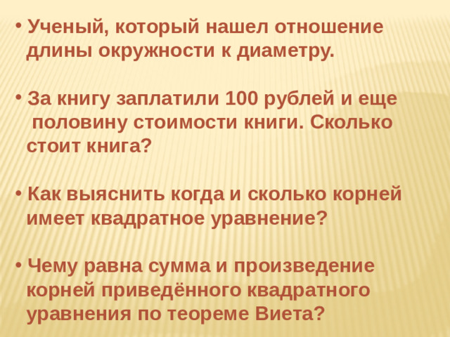 Ученый, который нашел отношение  длины окружности к диаметру.   За книгу заплатили 100 рублей и еще  половину стоимости книги. Сколько  стоит книга?   Как выяснить когда и сколько корней  имеет квадратное уравнение?   Чему равна сумма и произведение