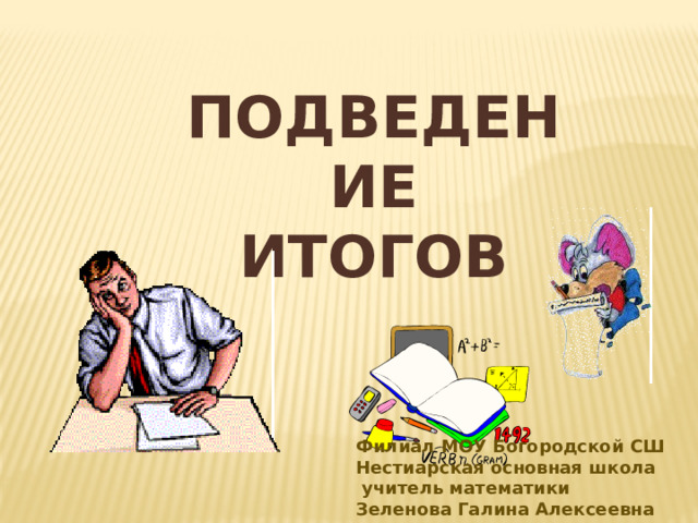 ПОДВЕДЕНИЕ ИТОГОВ Филиал МОУ Богородской СШ Нестиарская основная школа  учитель математики Зеленова Галина Алексеевна