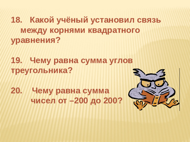 18.  Какой учёный установил связь  между корнями квадратного  уравнения?   19.  Чему равна сумма углов  треугольника?   Чему равна сумма   чисел от –200 до 200?
