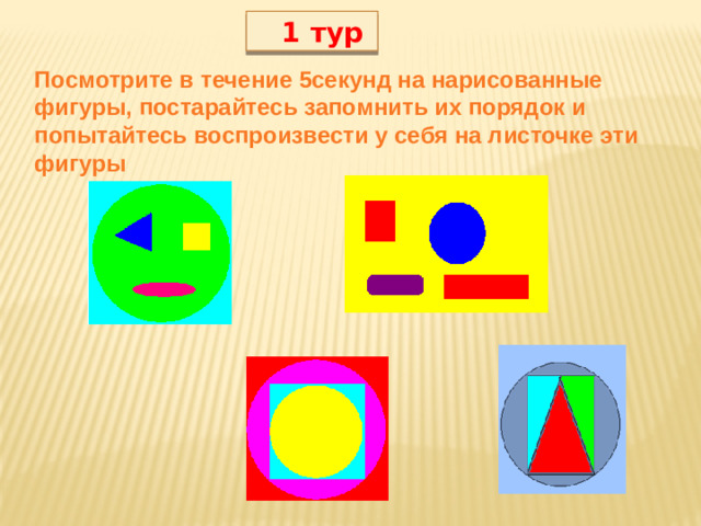 1 тур Посмотрите в течение 5секунд на нарисованные фигуры, постарайтесь запомнить их порядок и попытайтесь воспроизвести у себя на листочке эти фигуры