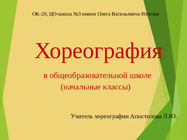 ОК-20, ЦО-школа №3 имени Олега Васильевича Изотова     Хореография   в общеобразовательной школе  (начальные классы) Учитель хореографии Апостолова Л.Ю.