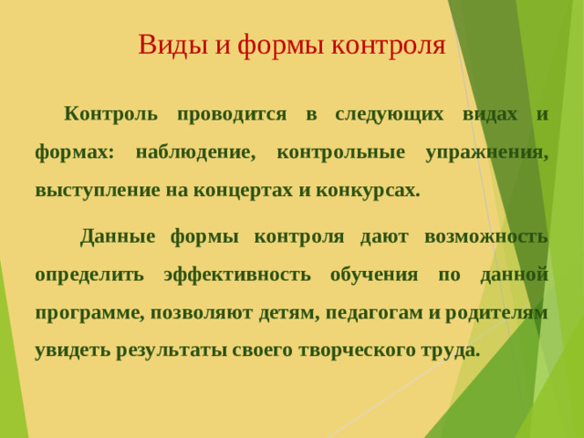 Виды и формы контроля  Контроль проводится в следующих видах и формах: наблюдение, контрольные упражнения, выступление на концертах и конкурсах.   Данные формы контроля дают возможность определить эффективность обучения по данной программе, позволяют детям, педагогам и родителям увидеть результаты своего творческого труда.