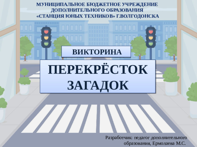 МУНИЦИПАЛЬНОЕ БЮДЖЕТНОЕ УЧРЕЖДЕНИЕ ДОПОЛНИТЕЛЬНОГО ОБРАЗОВАНИЯ «СТАНЦИЯ ЮНЫХ ТЕХНИКОВ» Г.ВОЛГОДОНСКА  ВИКТОРИНА ПЕРЕКРЁСТОК ЗАГАДОК Разработчик: педагог дополнительного образования, Ермолаева М.С.