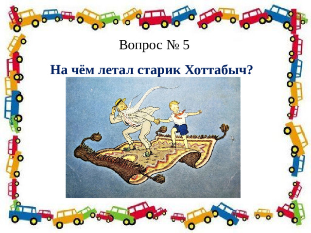 Вопрос № 5 На чём летал старик Хоттабыч?   Полосатая указка,  Словно палочка из сказки. 