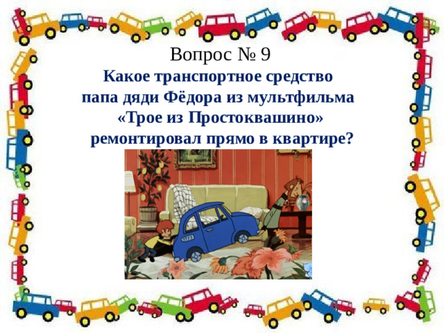 Вопрос № 9 Какое транспортное средство папа дяди Фёдора из мультфильма «Трое из Простоквашино»  ремонтировал прямо в квартире? Полосатая указка,  Словно палочка из сказки. 